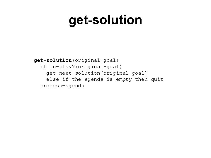 get-solution(original-goal) if in-play? (original-goal) get-next-solution(original-goal) else if the agenda is empty then quit process-agenda