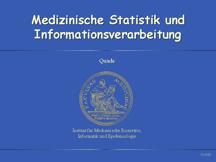 Medizinische Statistik und Informationsverarbeitung Quade Institut für Medizinische Biometrie, Informatik und Epidemiologie Quade 