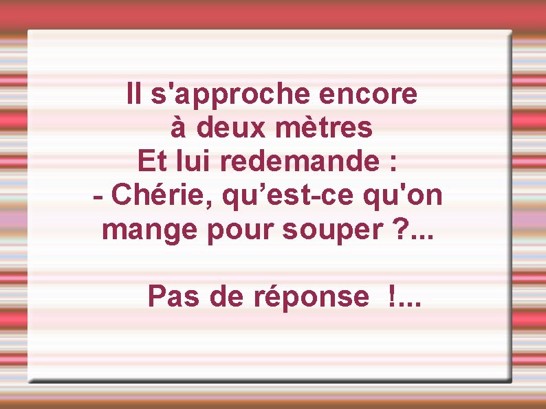  Il s'approche encore à deux mètres Et lui redemande : - Chérie, qu’est-ce