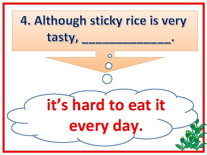 4. Although sticky rice is very tasty, _______. it’s hard to eat it every