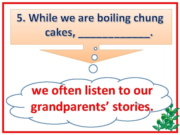 5. While we are boiling chung cakes, ______. we often listen to our grandparents’