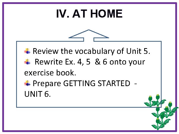 IV. AT HOME Review the vocabulary of Unit 5. Rewrite Ex. 4, 5 &