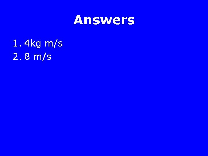 Answers 1. 4 kg m/s 2. 8 m/s 