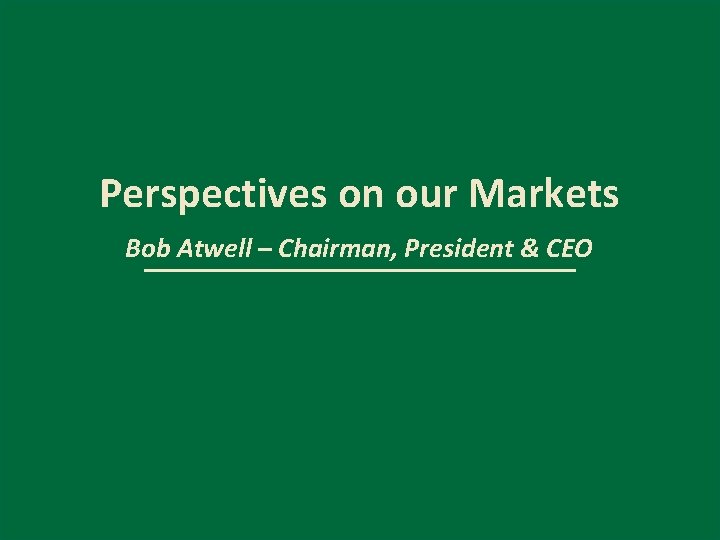 Perspectives on our Markets Bob Atwell – Chairman, President & CEO 