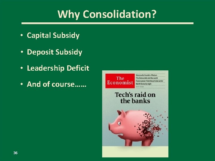 Why Consolidation? • Capital Subsidy • Deposit Subsidy • Leadership Deficit • And of
