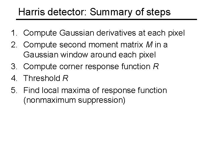 Harris detector: Summary of steps 1. Compute Gaussian derivatives at each pixel 2. Compute