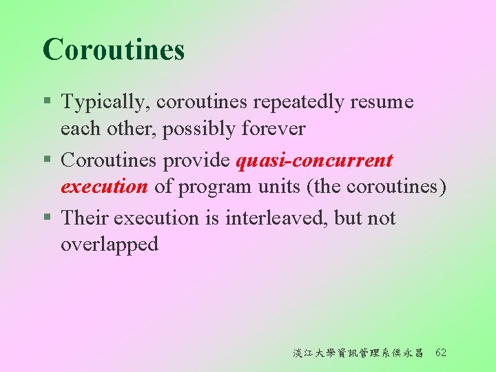 Coroutines § Typically, coroutines repeatedly resume each other, possibly forever § Coroutines provide quasi-concurrent