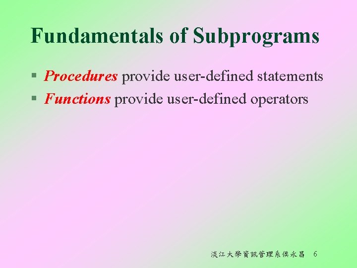 Fundamentals of Subprograms § Procedures provide user-defined statements § Functions provide user-defined operators 淡江大學資訊管理系侯永昌