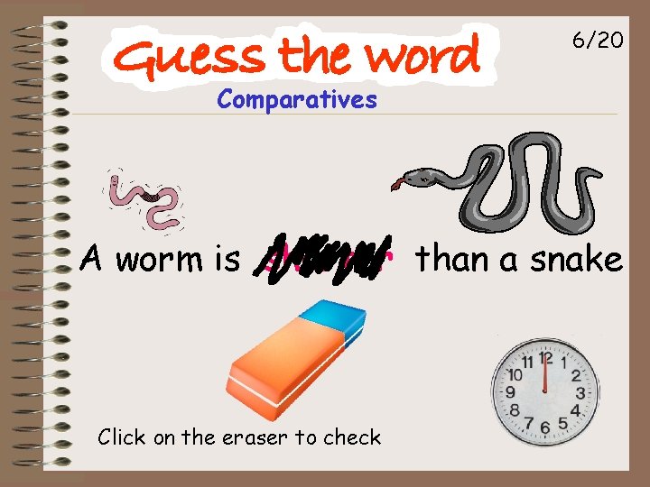 6/20 Comparatives A worm is shorter than a snake Click on the eraser to