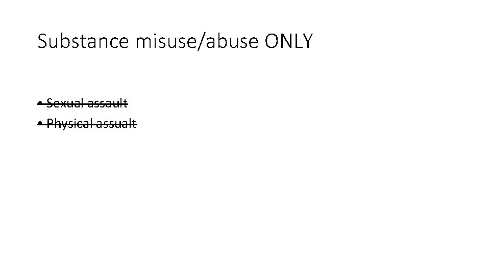 Substance misuse/abuse ONLY • Sexual assault • Physical assualt 