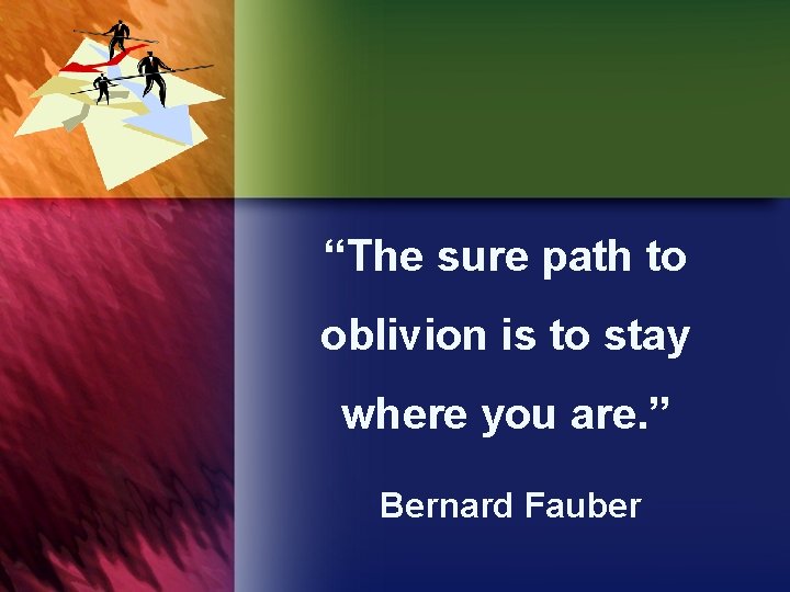 “The sure path to oblivion is to stay where you are. ” Bernard Fauber