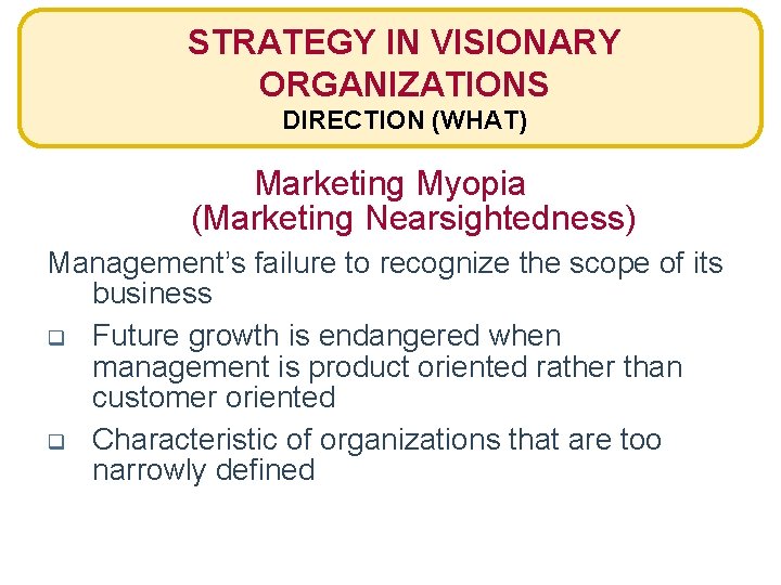 STRATEGY IN VISIONARY ORGANIZATIONS DIRECTION (WHAT) Marketing Myopia (Marketing Nearsightedness) Management’s failure to recognize