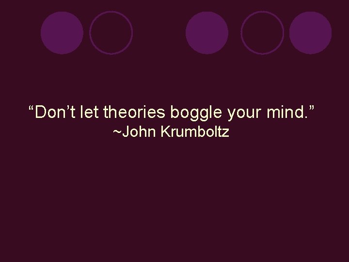 “Don’t let theories boggle your mind. ” ~John Krumboltz 