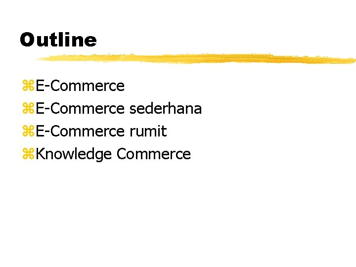 Outline z. E-Commerce sederhana z. E-Commerce rumit z. Knowledge Commerce 