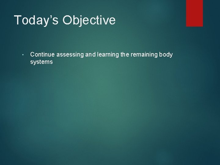 Today’s Objective • Continue assessing and learning the remaining body systems 