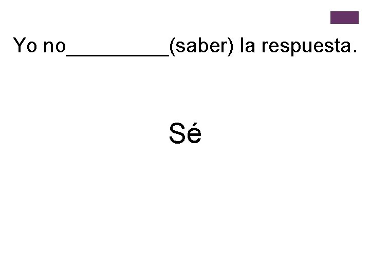 Yo no_____(saber) la respuesta. Sé 