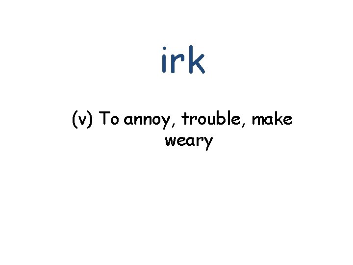 irk (v) To annoy, trouble, make weary 