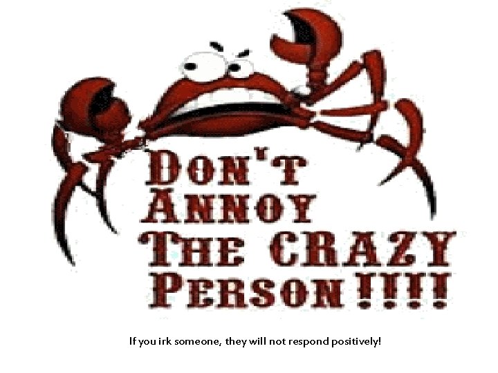 If you irk someone, they will not respond positively! 