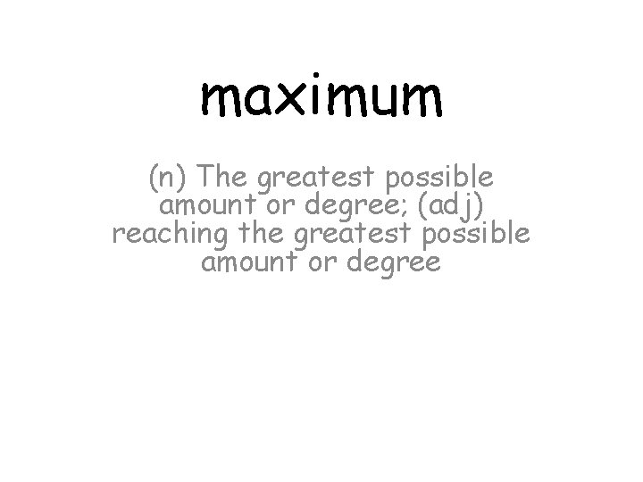 maximum (n) The greatest possible amount or degree; (adj) reaching the greatest possible amount