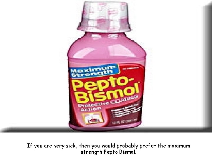 If you are very sick, then you would probably prefer the maximum strength Pepto