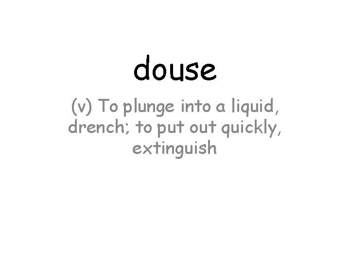 douse (v) To plunge into a liquid, drench; to put out quickly, extinguish 