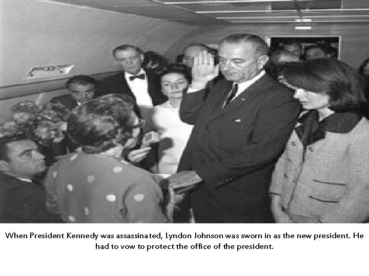 When President Kennedy was assassinated, Lyndon Johnson was sworn in as the new president.