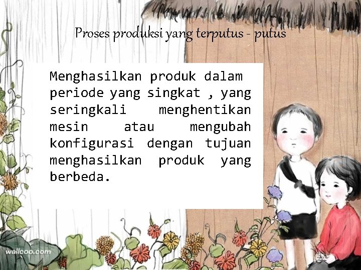 Proses produksi yang terputus - putus Menghasilkan produk dalam periode yang singkat , yang