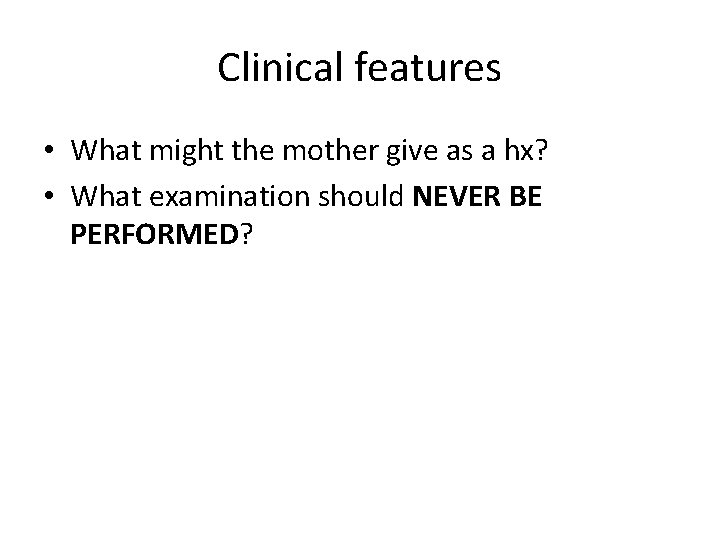 Clinical features • What might the mother give as a hx? • What examination