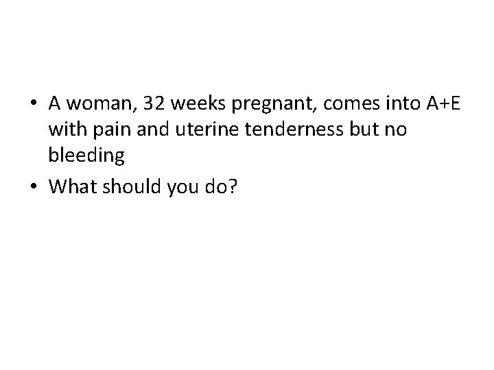  • A woman, 32 weeks pregnant, comes into A+E with pain and uterine
