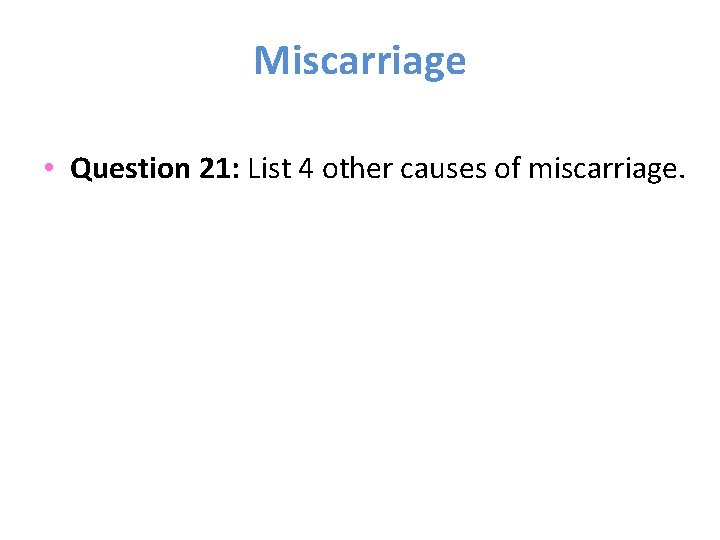 Miscarriage • Question 21: List 4 other causes of miscarriage. 