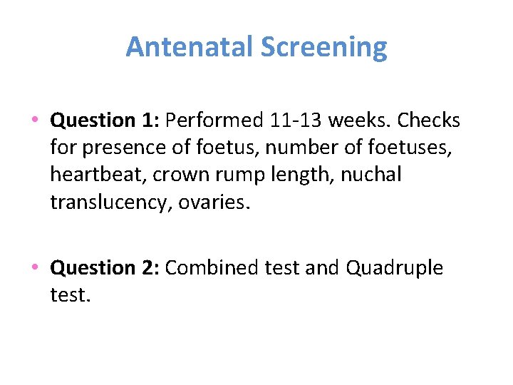 Antenatal Screening • Question 1: Performed 11 -13 weeks. Checks for presence of foetus,