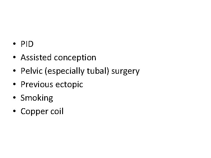  • • • PID Assisted conception Pelvic (especially tubal) surgery Previous ectopic Smoking