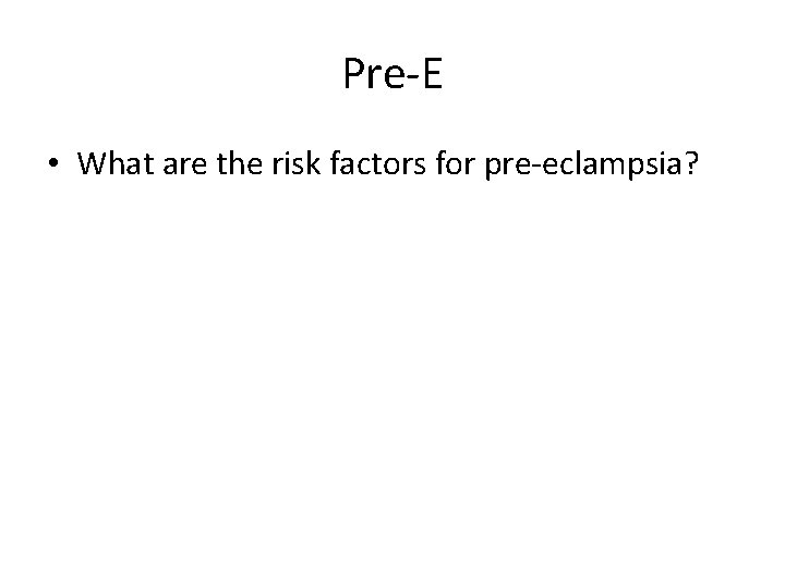 Pre-E • What are the risk factors for pre-eclampsia? 