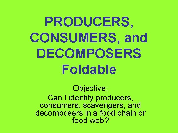 PRODUCERS, CONSUMERS, and DECOMPOSERS Foldable Objective: Can I identify producers, consumers, scavengers, and decomposers