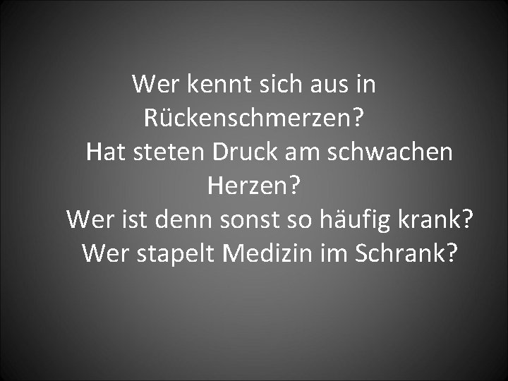 Wer kennt sich aus in Rückenschmerzen? Hat steten Druck am schwachen Herzen? Wer ist