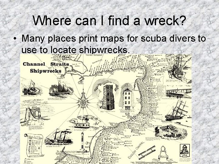 Where can I find a wreck? • Many places print maps for scuba divers