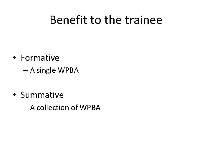 Benefit to the trainee • Formative – A single WPBA • Summative – A