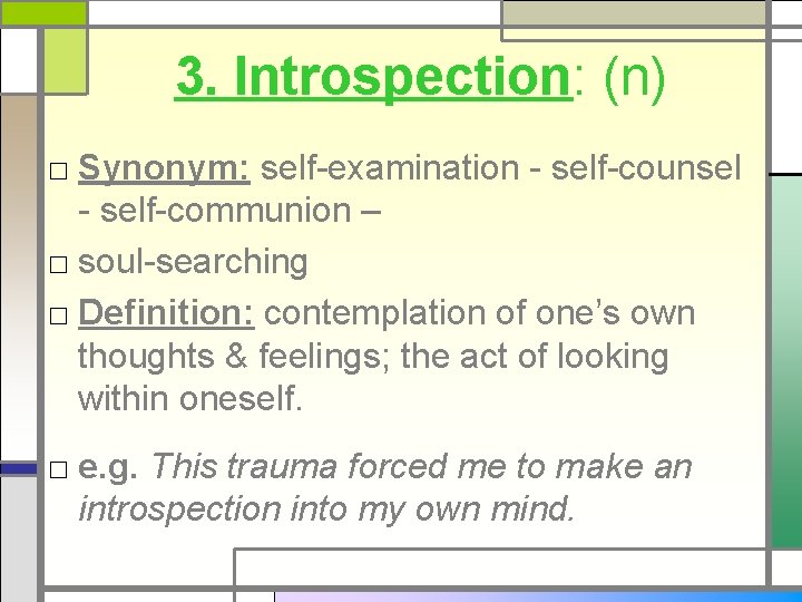 3. Introspection: (n) □ Synonym: self-examination - self-counsel - self-communion – □ soul-searching □