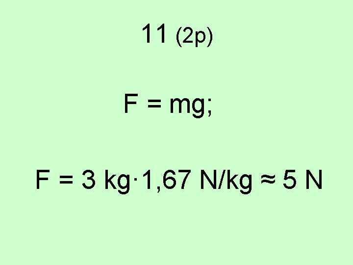 11 (2 p) F = mg; F = 3 kg· 1, 67 N/kg ≈