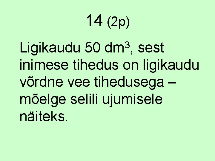 14 (2 p) 3 dm , Ligikaudu 50 sest inimese tihedus on ligikaudu võrdne