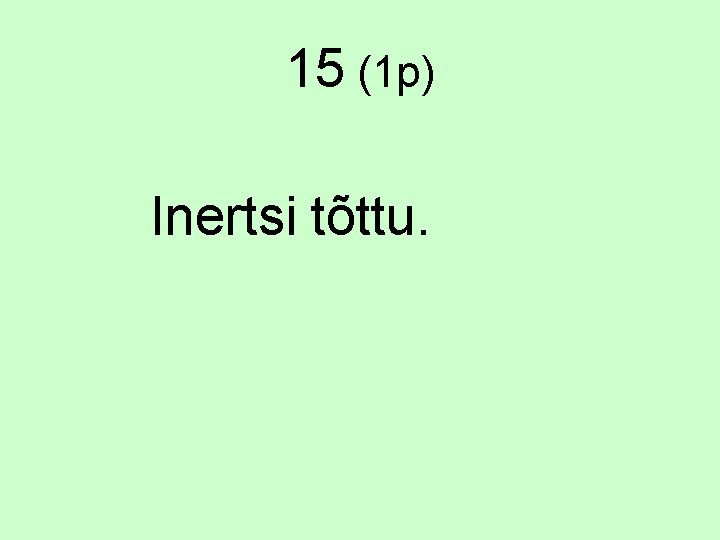 15 (1 p) Inertsi tõttu. 