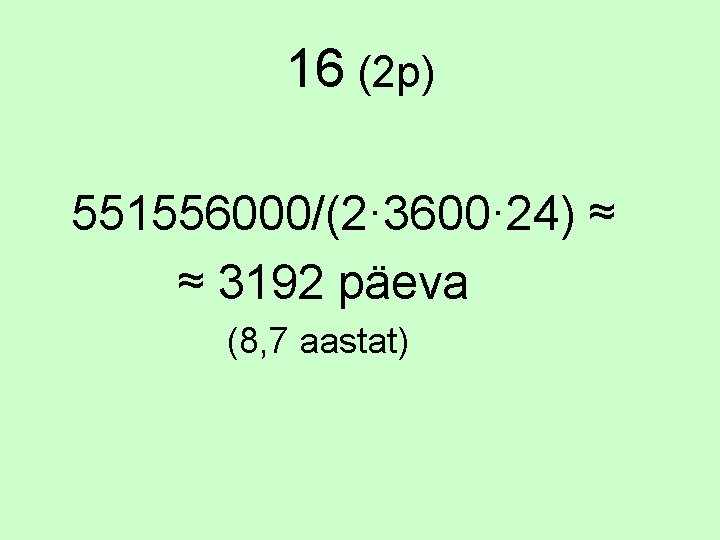 16 (2 p) 551556000/(2· 3600· 24) ≈ ≈ 3192 päeva (8, 7 aastat) 