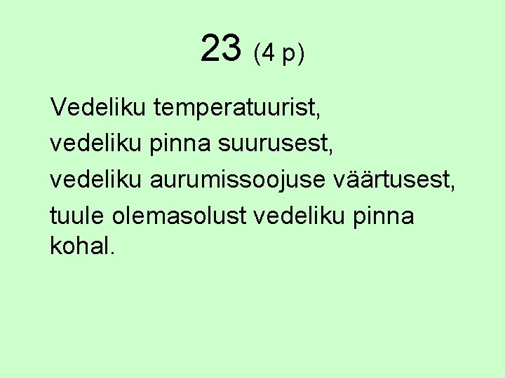 23 (4 p) Vedeliku temperatuurist, vedeliku pinna suurusest, vedeliku aurumissoojuse väärtusest, tuule olemasolust vedeliku