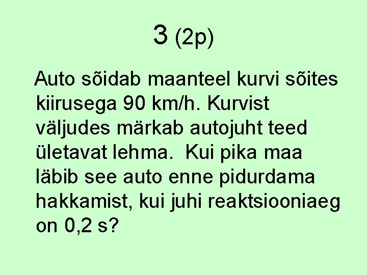 3 (2 p) Auto sõidab maanteel kurvi sõites kiirusega 90 km/h. Kurvist väljudes märkab