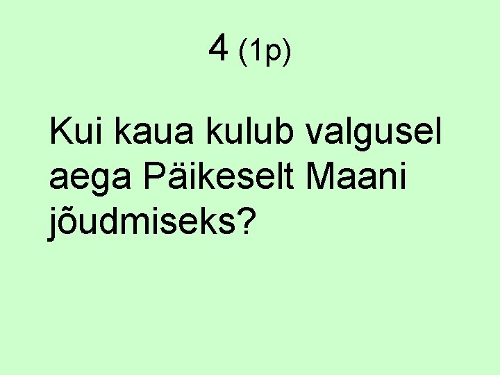 4 (1 p) Kui kaua kulub valgusel aega Päikeselt Maani jõudmiseks? 