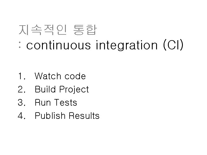 지속적인 통합 : continuous integration (CI) 1. 2. 3. 4. Watch code Build Project