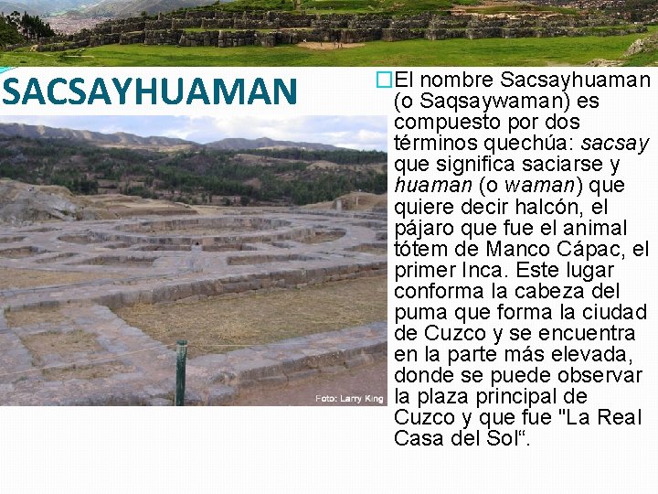SACSAYHUAMAN �El nombre Sacsayhuaman (o Saqsaywaman) es compuesto por dos términos quechúa: sacsay que
