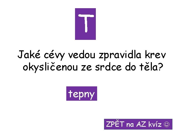 T Jaké cévy vedou zpravidla krev okysličenou ze srdce do těla? tepny ZPĚT na