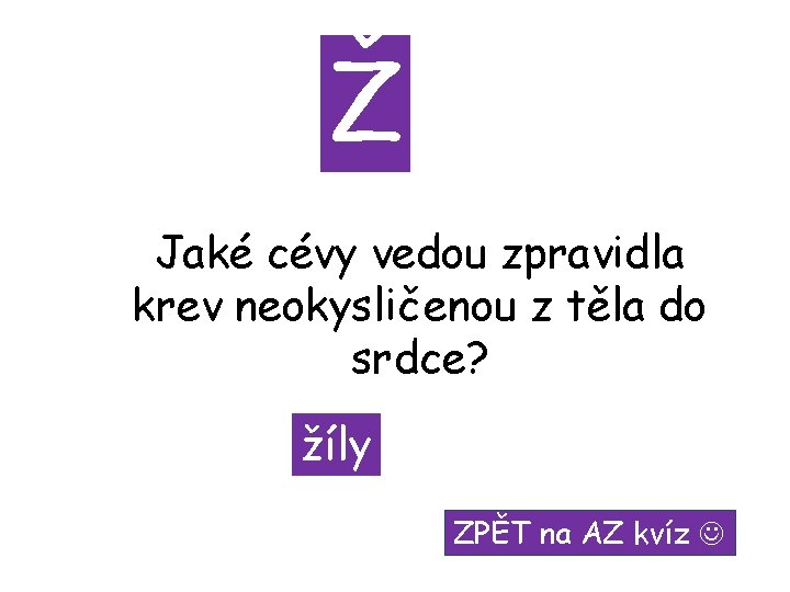 Ž Jaké cévy vedou zpravidla krev neokysličenou z těla do srdce? žíly ZPĚT na