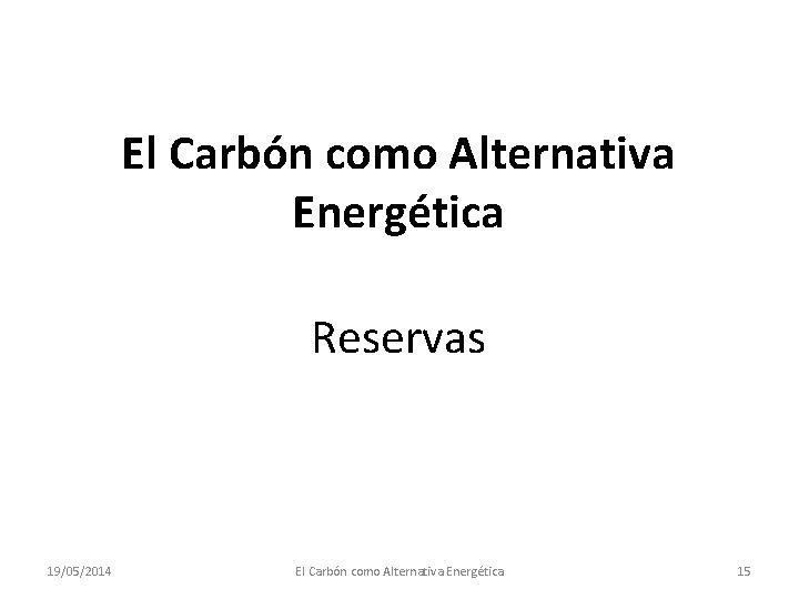 El Carbón como Alternativa Energética Reservas 19/05/2014 El Carbón como Alternativa Energética 15 